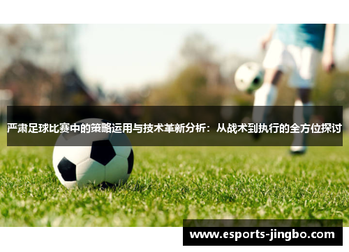严肃足球比赛中的策略运用与技术革新分析：从战术到执行的全方位探讨