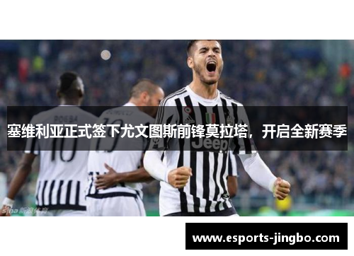 塞维利亚正式签下尤文图斯前锋莫拉塔，开启全新赛季